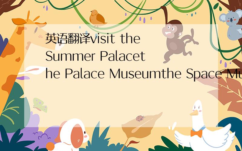 英语翻译visit the Summer Palacethe Palace Museumthe Space Museumgo to ZhangjiakouThat's a good ideaI'd like to take you to the Great WallThat sounds great