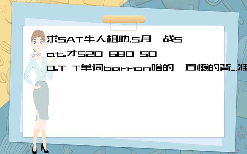 求SAT牛人相助.5月一战Sat。才520 680 500。T T单词barron啥的一直懒的背...准备十月再考。做题特别快但是正确率什么的又懒的检查。阅读除了词汇做题应该怎么总结比较好因为之前时间来不及。