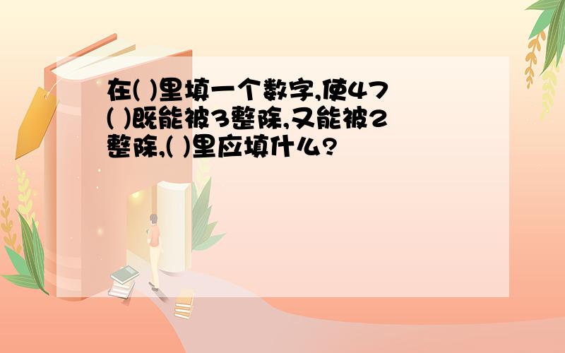 在( )里填一个数字,使47( )既能被3整除,又能被2整除,( )里应填什么?