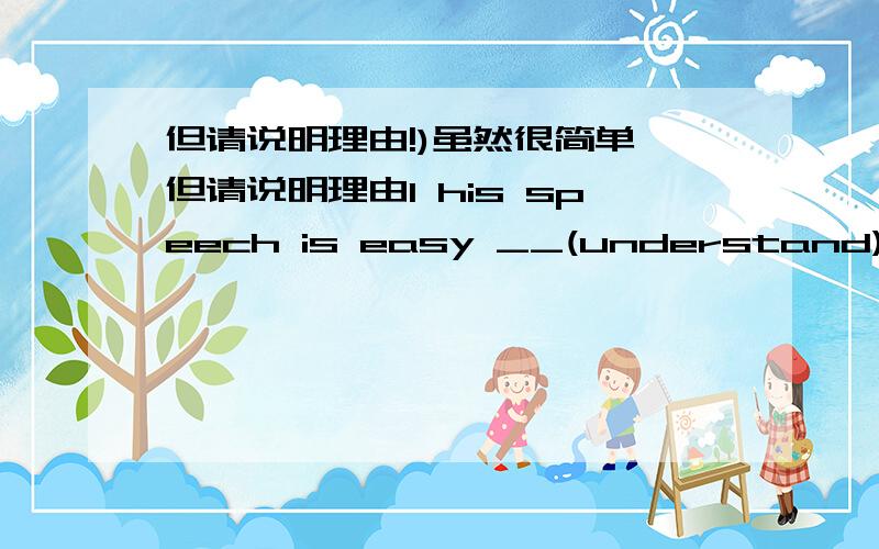 但请说明理由!)虽然很简单,但请说明理由1 his speech is easy __(understand).2 he stood up,__(say)something and went out.3 有没有prefer do to do?