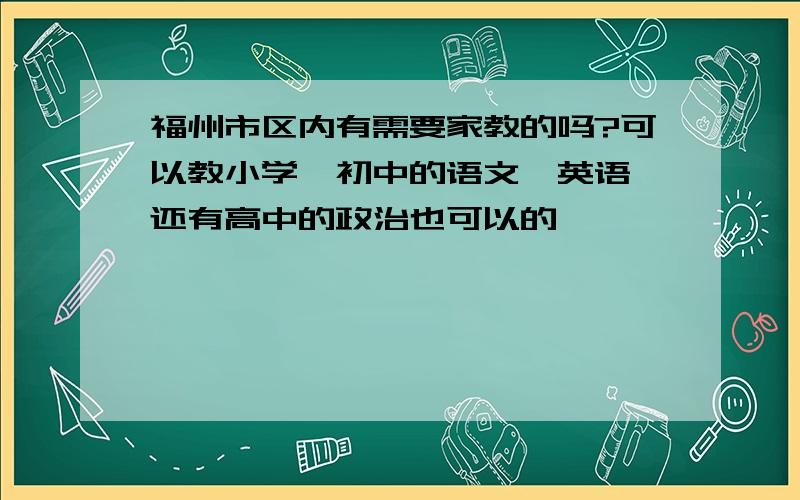 福州市区内有需要家教的吗?可以教小学、初中的语文、英语,还有高中的政治也可以的