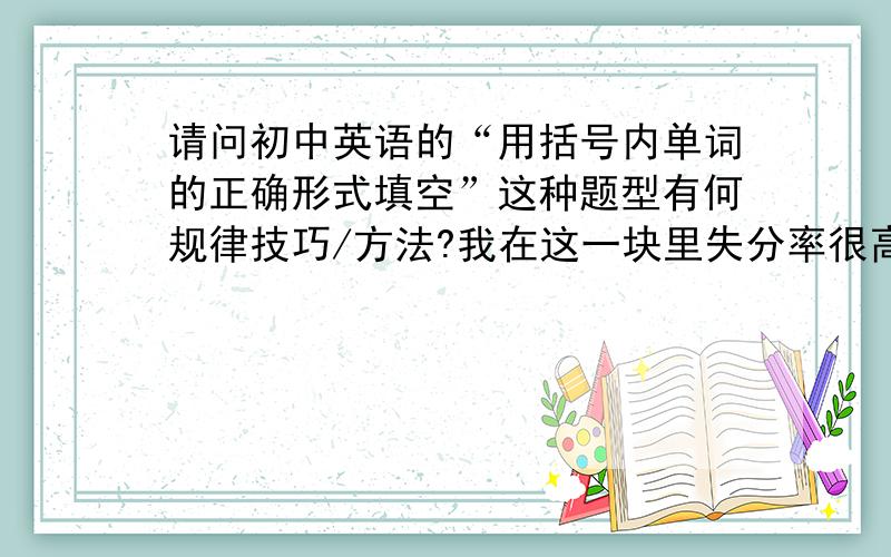 请问初中英语的“用括号内单词的正确形式填空”这种题型有何规律技巧/方法?我在这一块里失分率很高,（注:不必长篇大论!)谢啦