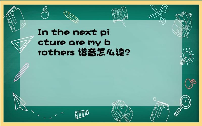 In the next picture are my brothers 谐音怎么读?