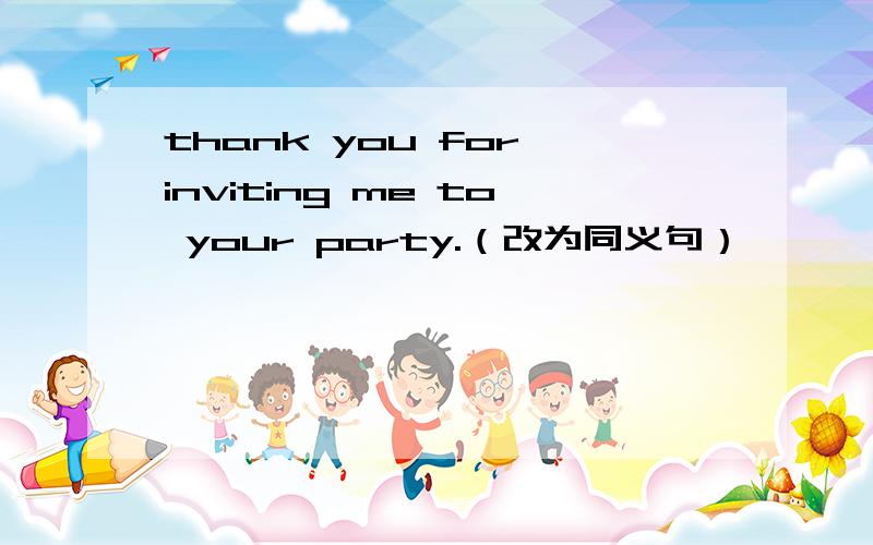 thank you for inviting me to your party.（改为同义句）