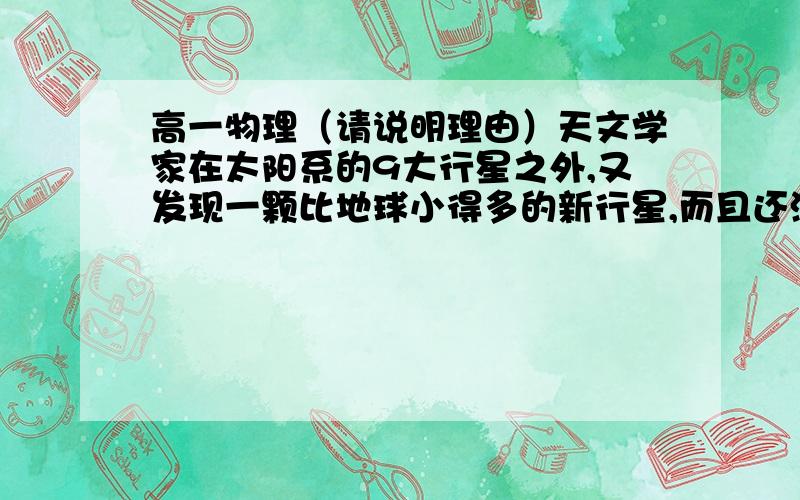 高一物理（请说明理由）天文学家在太阳系的9大行星之外,又发现一颗比地球小得多的新行星,而且还测得她绕太阳公转的周期约为288年,若把它和地球绕太阳公转的轨道都看作圆,问它与太阳