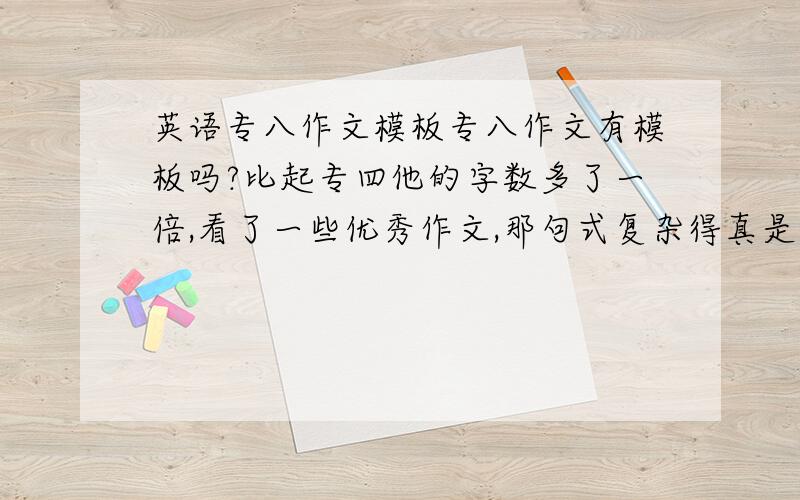 英语专八作文模板专八作文有模板吗?比起专四他的字数多了一倍,看了一些优秀作文,那句式复杂得真是望尘莫及.专八作文和专四作文想必是不是格式一样,但是每个论点又是专四作文的一个