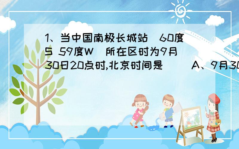 1、当中国南极长城站（60度S 59度W）所在区时为9月30日20点时,北京时间是（ ）A、9月30日12点 B、10月1日20点 C、9月30日8点 D、10月1日8点2、“北京时间”与“北京的时间”有什么不同?3、区别“