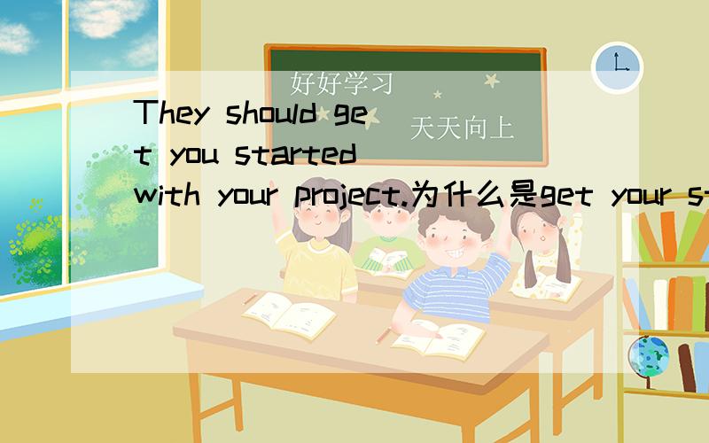 They should get you started with your project.为什么是get your started而不是get your start?