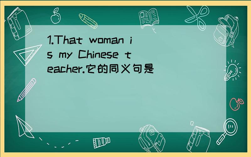 1.That woman is my Chinese teacher.它的同义句是_________________.2.他们所有的人（翻译短语）