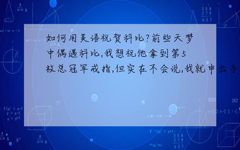 如何用美语祝贺科比?前些天梦中偶遇科比,我想祝他拿到第5枚总冠军戒指,但实在不会说,我就申出手掌,向他示意第5颗戒指,话说不出来真难受.如有兴再在梦中遇科比,我应如何说(口语)：科比