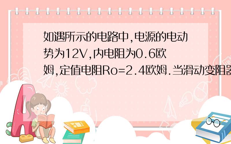 如遇所示的电路中,电源的电动势为12V,内电阻为0.6欧姆,定值电阻Ro=2.4欧姆.当滑动变阻器的滑片P滑到适当位置时,变阻器发热消耗的电功率为9W.求这时变阻器接入电路的阻值R.