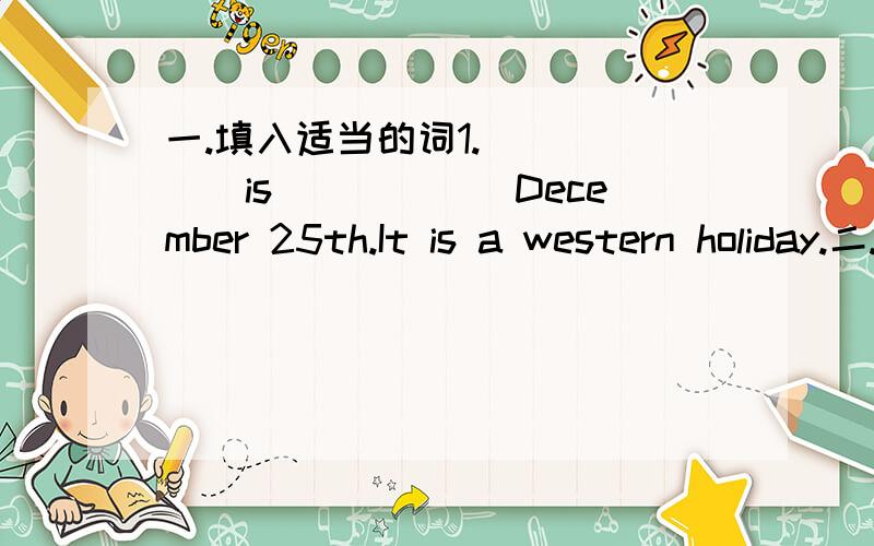 一.填入适当的词1.______is______December 25th.It is a western holiday.二.选出适当的单词或短语,完成句子.Green一家要去旅行,看看他们想去什么样的地方,准备带什么,并打算做什么.选择适当的词语填在下