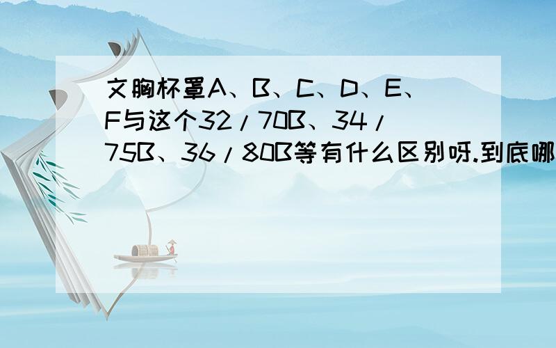 文胸杯罩A、B、C、D、E、F与这个32/70B、34/75B、36/80B等有什么区别呀.到底哪个是杯罩的大小呀