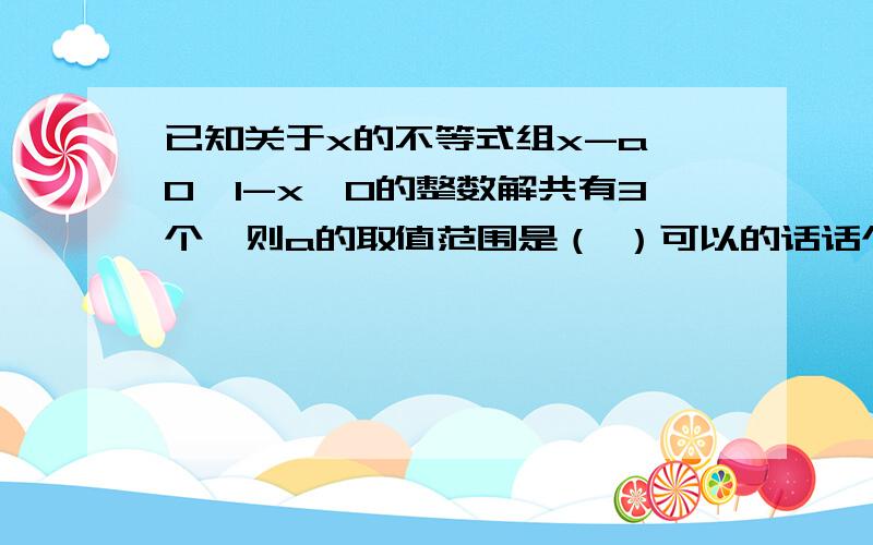 已知关于x的不等式组x-a＞0,1-x＞0的整数解共有3个,则a的取值范围是（ ）可以的话话个数轴最好了