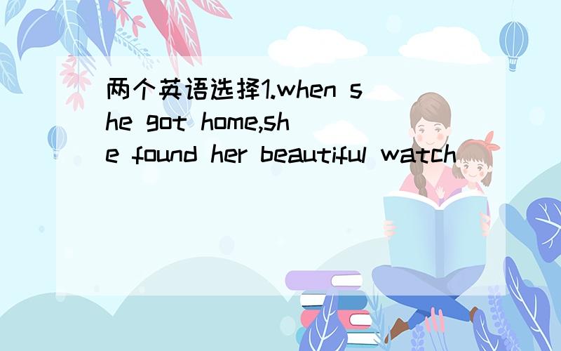 两个英语选择1.when she got home,she found her beautiful watch____a.gone b.went c.have gone d.have been gone2.on her way home,she found the book awarded as a gift___a.missed b.missing c.having missed d.having been missed并且这两句话有什