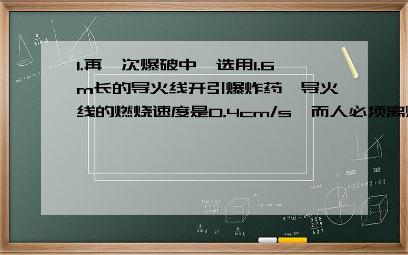 1.再一次爆破中,选用1.6m长的导火线开引爆炸药,导火线的燃烧速度是0.4cm/s,而人必须离爆破中心800m以外才算安全.爆破人员再点燃火线以后,至少以多大的奔跑速度才能再爆破之前跑回到安全区