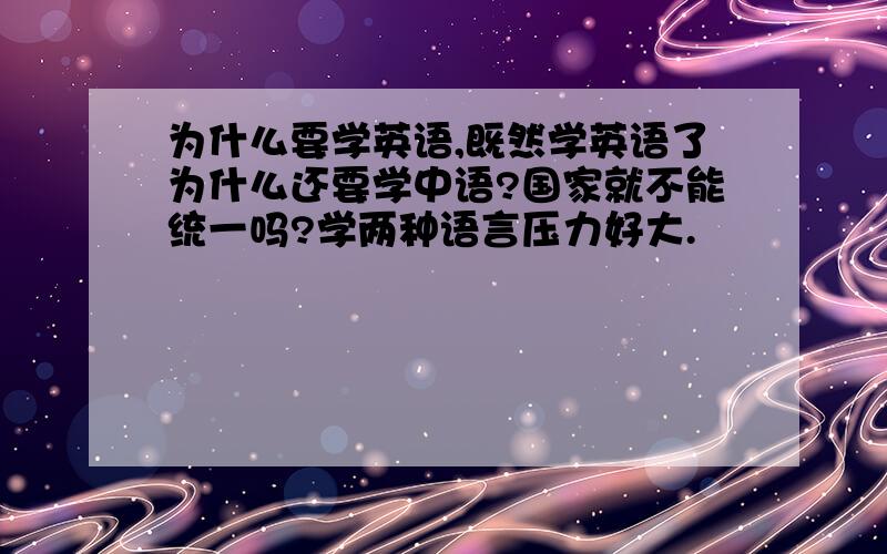 为什么要学英语,既然学英语了为什么还要学中语?国家就不能统一吗?学两种语言压力好大.