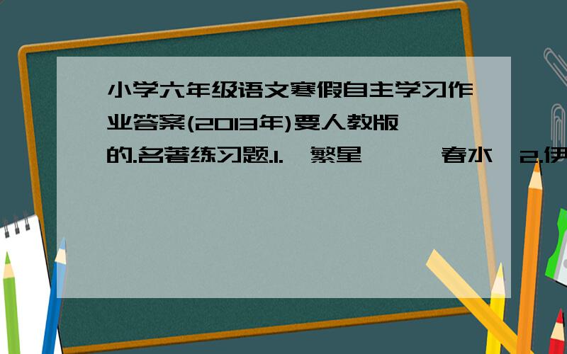 小学六年级语文寒假自主学习作业答案(2013年)要人教版的.名著练习题.1.《繁星》,《春水》2.伊索寓言3.爱的教育4.《繁星》,《春水》的内容情感5.要连题一起传上来!