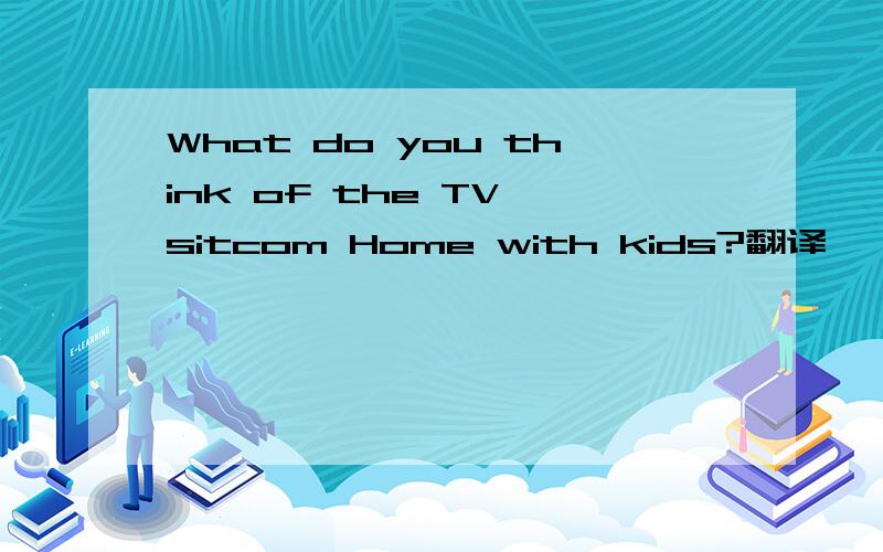 What do you think of the TV sitcom Home with kids?翻译