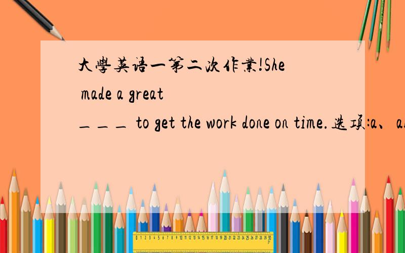 大学英语一第二次作业!She made a great ___ to get the work done on time.选项:a、ablilityb、lengthc、forced、effortHe was ___ to stay in the small town that he never thought of going to somewhere else.选项:a、pleaseb、presentc、con