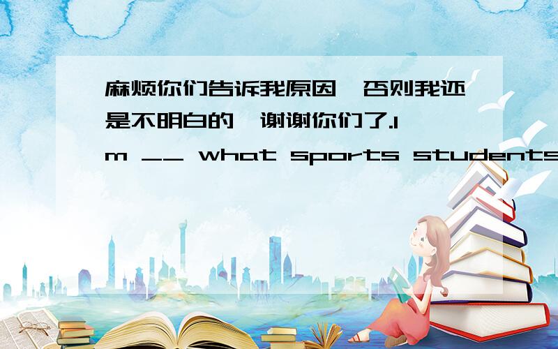 麻烦你们告诉我原因,否则我还是不明白的,谢谢你们了.I'm __ what sports students like doing.A:doing a survey of B:making a survey of C:do a survey about D:make a survey about (请问do a survey of 等于make a survey of )