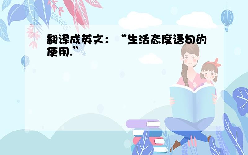 翻译成英文：“生活态度语句的使用.”