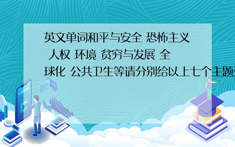 英文单词和平与安全 恐怖主义 人权 环境 贫穷与发展 全球化 公共卫生等请分别给以上七个主题列出50个以上的相关英文单词,如果能有相应的英文文章更好.急用,在此谢过.目前这悬赏分已是