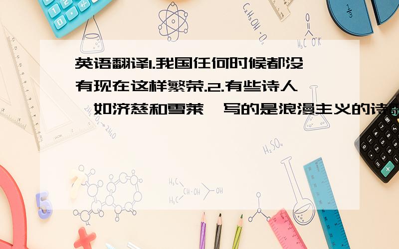 英语翻译1.我国任何时候都没有现在这样繁荣.2.有些诗人,如济慈和雪莱,写的是浪漫主义的诗歌.急用``谢谢``