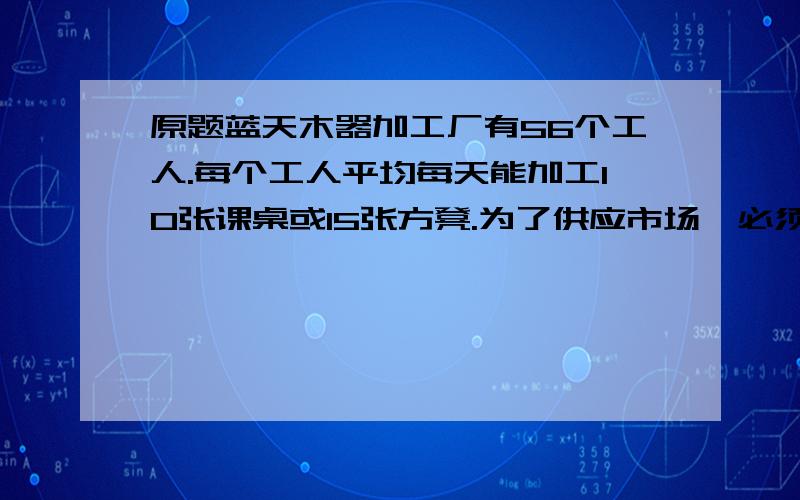 原题蓝天木器加工厂有56个工人.每个工人平均每天能加工10张课桌或15张方凳.为了供应市场,必须1张课桌与2张方凳配成一套发货.怎样安排加工课桌和方凳的人数,才不会造成浪费,又尽量满足