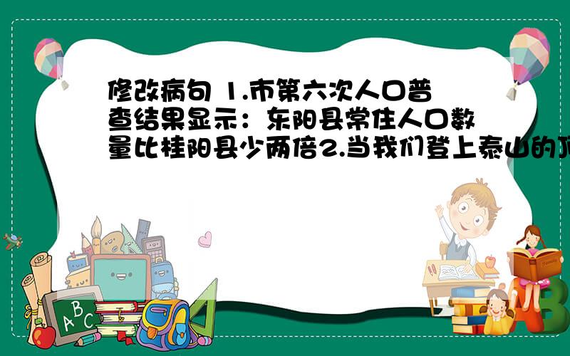 修改病句 1.市第六次人口普查结果显示：东阳县常住人口数量比桂阳县少两倍2.当我们登上泰山的顶峰时,有一种心旷神怡的感觉急