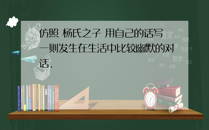 仿照 杨氏之子 用自己的话写一则发生在生活中比较幽默的对话.