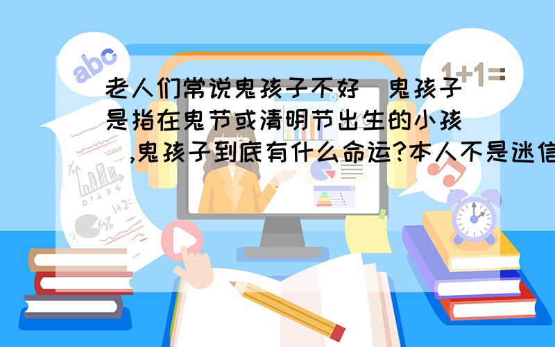 老人们常说鬼孩子不好（鬼孩子是指在鬼节或清明节出生的小孩）,鬼孩子到底有什么命运?本人不是迷信!被把我和老封建连一块儿!我只是好奇!