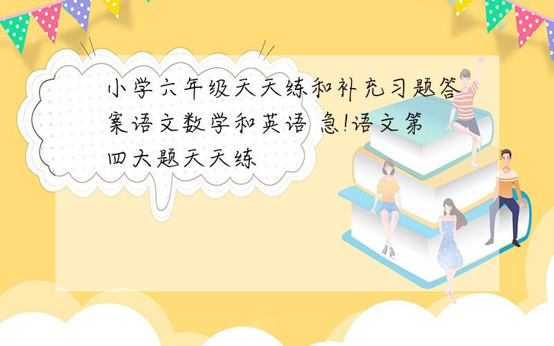 小学六年级天天练和补充习题答案语文数学和英语 急!语文第四大题天天练