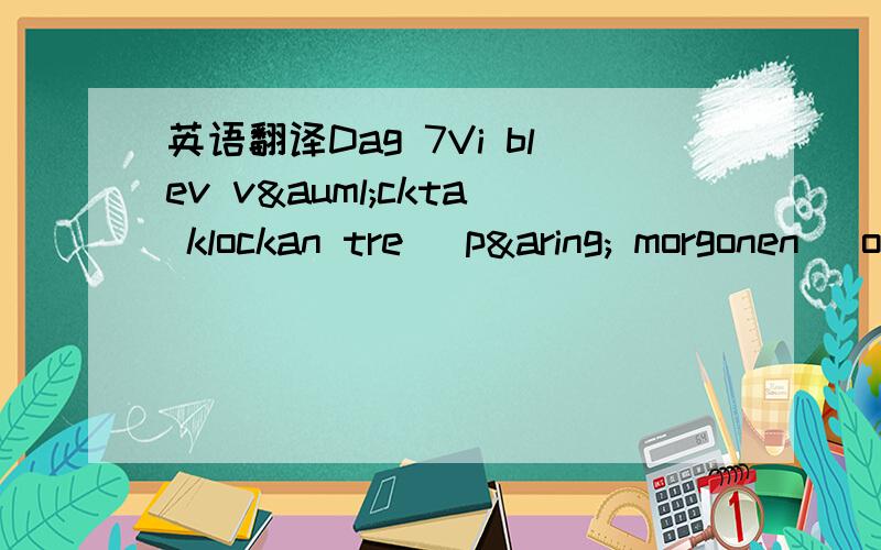 英语翻译Dag 7Vi blev väckta klockan tre (på morgonen) och en timme senare hoppade alla elever på bussen,för att hämta upp lärarna.Det gick bra att skiljas från våra kinesiska vänner,men för vi