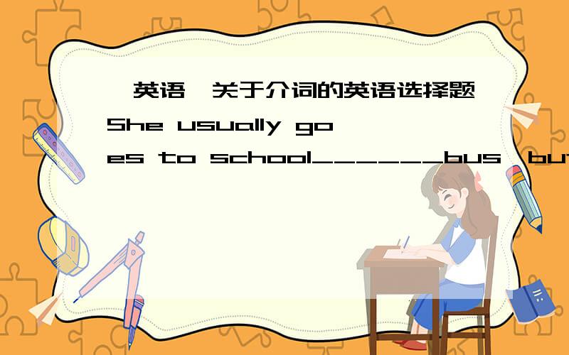 【英语】关于介词的英语选择题She usually goes to school______bus,but today she went to school ______a taxi.（请写明选择原因） A、in,in B、by,by C、in,by D、by,in