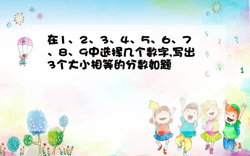 在1、2、3、4、5、6、7、8、9中选择几个数字,写出3个大小相等的分数如题