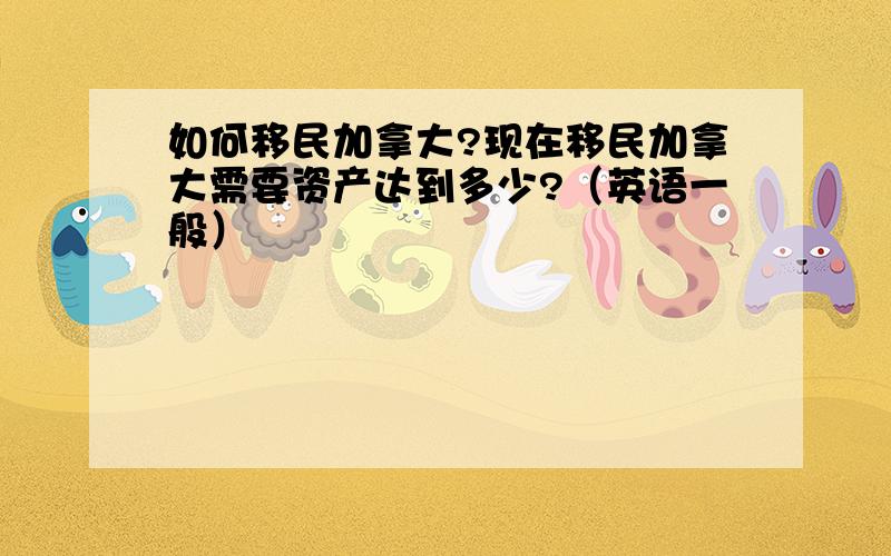 如何移民加拿大?现在移民加拿大需要资产达到多少?（英语一般）