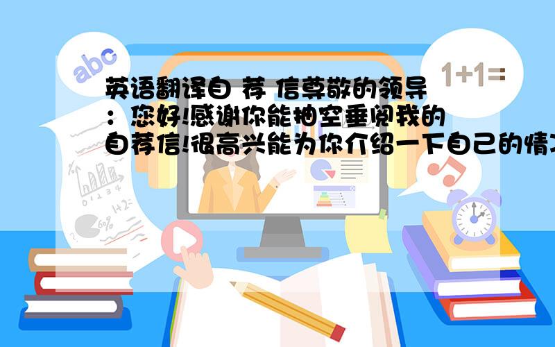 英语翻译自 荐 信尊敬的领导：您好!感谢你能抽空垂阅我的自荐信!很高兴能为你介绍一下自己的情况：我来自郫县安靖镇.郫县,古蜀发源地.安靖,蜀绣之乡.悠久的文化气息,从小造就了我“敢