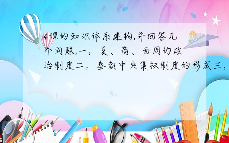 4课的知识体系建构,并回答几个问题,一：夏、商、西周的政治制度二：秦朝中央集权制度的形成三：从汉至元政治制度的演变四：明清君主专制的加强1.商朝的相权有多大?2.西周分封制和宗