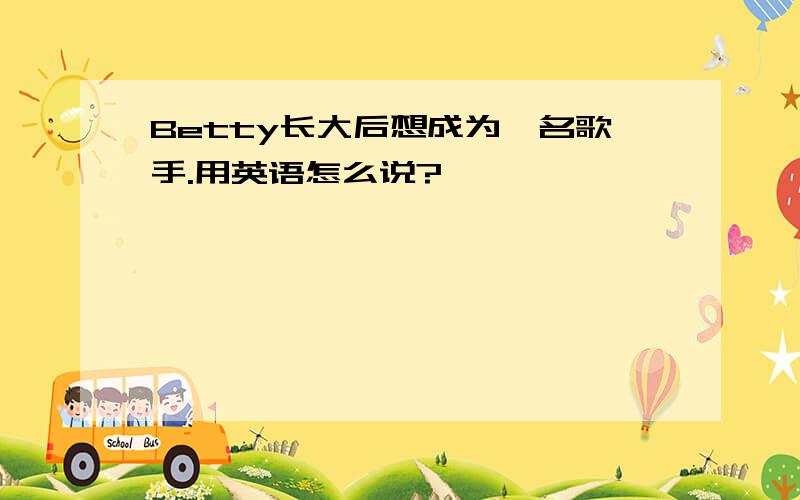 Betty长大后想成为一名歌手.用英语怎么说?