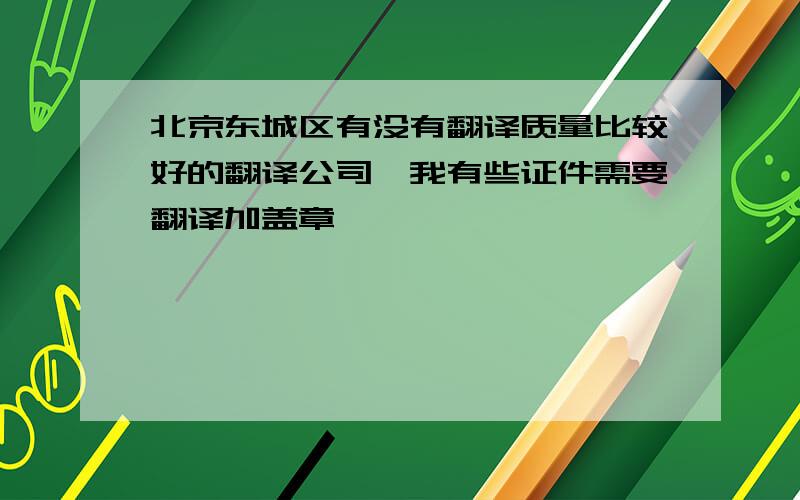 北京东城区有没有翻译质量比较好的翻译公司,我有些证件需要翻译加盖章