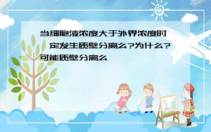 当细胞液浓度大于外界浓度时,一定发生质壁分离么?为什么?可能质壁分离么