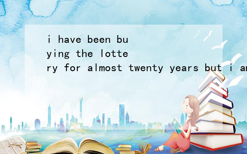 i have been buying the lottery for almost twenty years but i am still poor ,i have never got the...i have been buying the lottery for almost twenty years but i am still poor ,i have never got the third place even once