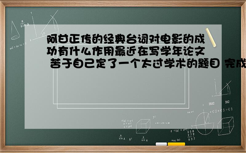 阿甘正传的经典台词对电影的成功有什么作用最近在写学年论文 苦于自己定了一个太过学术的题目 完成不了 我写的是阿甘正传经典台词的修辞 前面写的差不多了 只剩最后一部分 就是这些