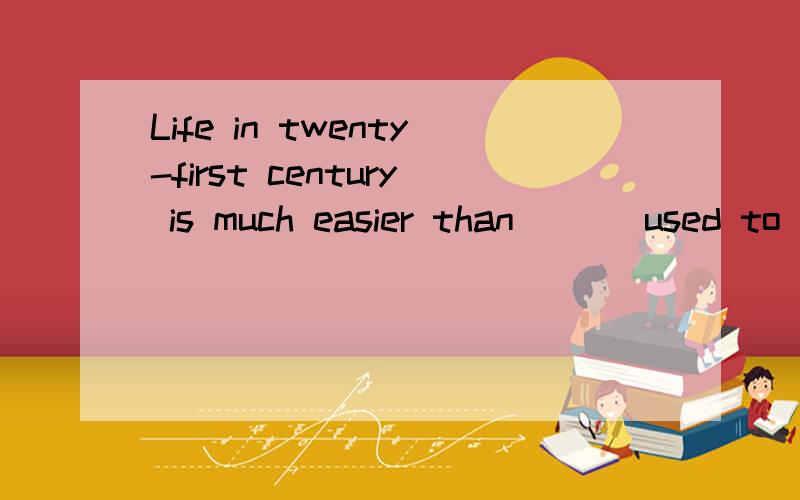 Life in twenty-first century is much easier than ___used to be .A.what B.that C.it 具体说明原因