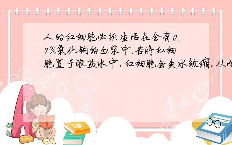 人的红细胞必须生活在含有0.9%氯化钠的血浆中.若将红细胞置于浓盐水中,红细胞会失水皱缩,从而丧失输送氧气的功能.这些事实说明 [ ]A．无机盐大量进入细胞破坏了细胞结构B．无机盐很容