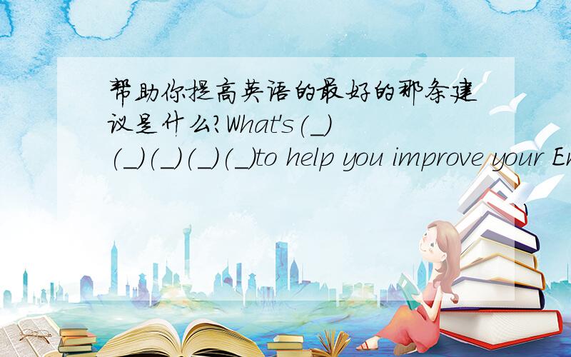 帮助你提高英语的最好的那条建议是什么?What's(_)(_)(_)(_)(_)to help you improve your English?你们看的做吧