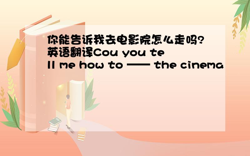 你能告诉我去电影院怎么走吗?英语翻译Cou you tell me how to —— the cinema