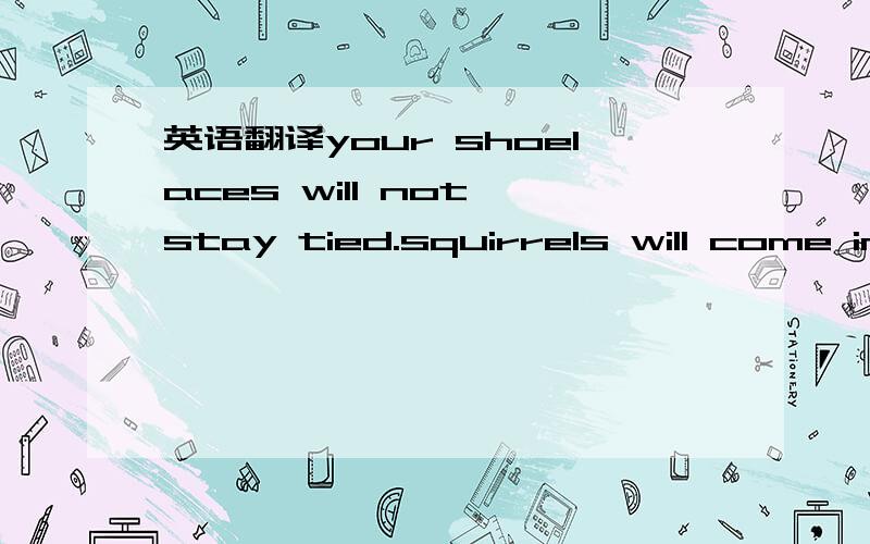 英语翻译your shoelaces will not stay tied.squirrels will come into your home.food in your refrigerator will go bad quickly.your car will start making that expensive knocking sound again and again.no one will talk to you at parties.