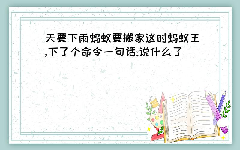 天要下雨蚂蚁要搬家这时蚂蚁王,下了个命令一句话:说什么了